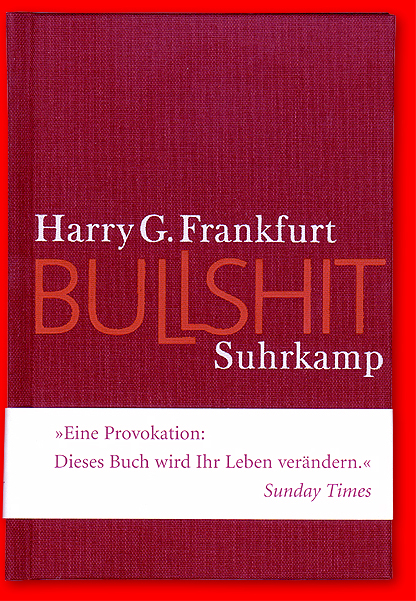 &copy; Suhrkamp Verlag 20.02.2006  — Harry G. Frankfurt - Bullshit — Titel der Originalausgabe: On Bullshit — 2005 Princeton University Press — Aus dem Amerikanischen von Michael Bischhoff &uuml;bersetzt — 73 Seiten, Gebunden — ISBN 3-518-58450-2 - &raquo;Zu den auff&auml;lligsten Merkmalen unserer Kultur geh&ouml;rt die Tatsache, da&szlig; es so viel Bullshit gibt. Jeder kennt Bullshit. Jeder tr&auml;gt sein Scherflein dazu bei. Und doch neigen wir dazu, uns damit abzufinden. Die meisten Menschen meinen, sie seien in der Lage, Bullshit zu erkennen und sich vor ihm zu sch&uuml;tzen, weshalb dieses Ph&auml;nomen bislang wenig ernsthafte Aufmerksamkeit gefunden hat und nur unzul&auml;nglich erforscht worden ist.&laquo; Mit diesen Worten beginnt der philosophische Bestseller dieser Tage: Harry G. Frankfurts konzises, polemisches und provokatives Buch Bullshit. In den Vereinigten Staaten war es der &Uuml;berraschungserfolg eines philosophischen Buchs der letzten Jahrzehnte. Binnen weniger Monate wurden 400.000 Exemplare verkauft und seine Thesen nicht zuletzt an den Orten breit diskutiert, die er fest im Visier hat: im Fernsehen und in der Presse. Frankfurt erl&auml;uterte selbst in popul&auml;ren Fernsehsendungen mit dem Scharfsinn eines Philosophen und der Pointiertheit eines gro&szlig;en Essayisten, da&szlig; Bullshit die gro&szlig;e Gefahr unserer Zeit darstellt. — Harry G. Frankfurt hat eine scharfsinnige Analyse vorgelegt, wie es kommt, da&szlig; das &raquo;Bl&ouml;dsinnquatschen, das Rumpalavern, das Hei&szlig;e-Luft-Produzieren oder schlicht das ›bullshitting‹&laquo;, so Daniel Schreiber in der taz, so um sich greifen, da&szlig; wir ihnen &uuml;berall begegnen: in den Medien, in der Politik, in der Kneipe und in der Bahn. Bullshit ist omnipr&auml;sent und schlimmer noch: Bullshit steckt an und droht zur Epidemie zu werden, bei der die Wirklichkeit Gefahr l&auml;uft zu verschwinden. — www.suhrkamp.de